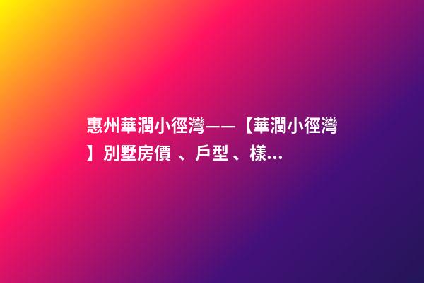 惠州華潤小徑灣——【華潤小徑灣】別墅房價、戶型、樣板間、周邊配套、